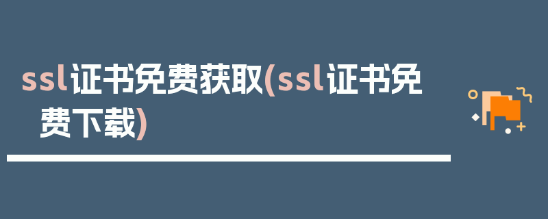 ssl证书免费获取(ssl证书免费下载)