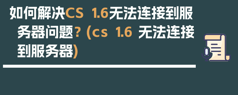 如何解决CS 1.6无法连接到服务器问题？ (cs 1.6 无法连接到服务器)