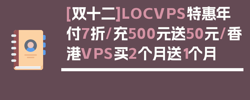 [双十二]LOCVPS特惠年付7折/充500元送50元/香港VPS买2个月送1个月