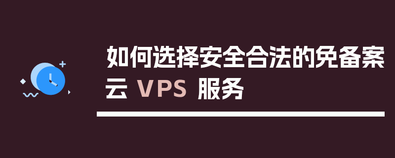如何选择安全合法的免备案云 VPS 服务