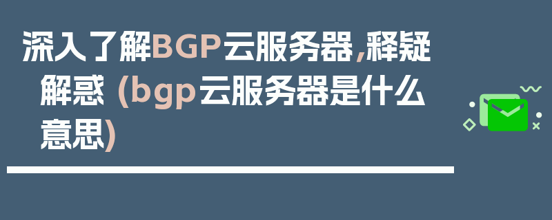 深入了解BGP云服务器，释疑解惑 (bgp云服务器是什么意思)