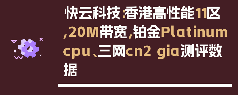 快云科技：香港高性能11区,20M带宽，铂金Platinumcpu、三网cn2 gia测评数据