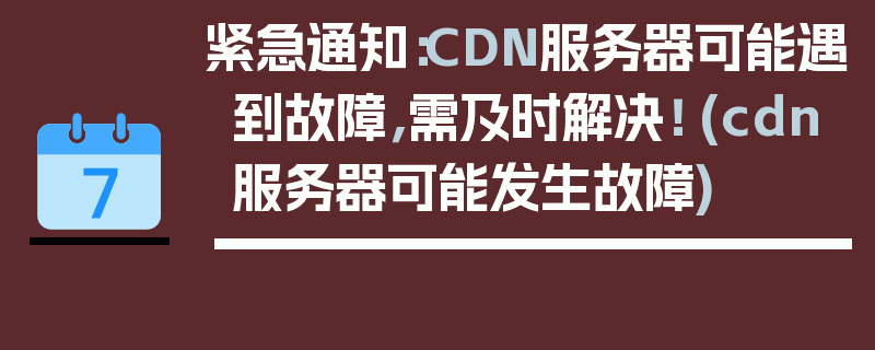 紧急通知：CDN服务器可能遇到故障，需及时解决！ (cdn服务器可能发生故障)