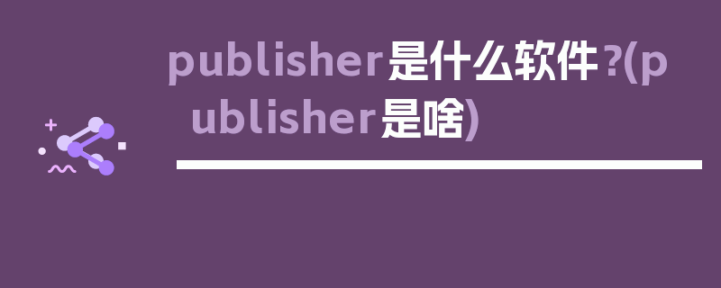 publisher是什么软件？(publisher是啥)