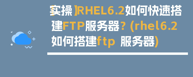 【实操】RHEL6.2如何快速搭建FTP服务器？ (rhel6.2 如何搭建ftp 服务器)