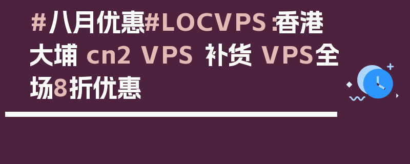 #八月优惠#LOCVPS：香港大埔 cn2 VPS 补货 VPS全场8折优惠