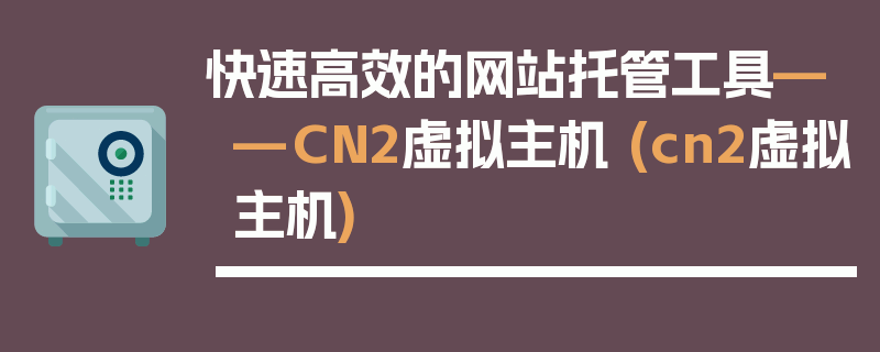 快速高效的网站托管工具——CN2虚拟主机 (cn2虚拟主机)