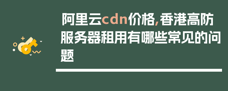 阿里云cdn价格,香港高防服务器租用有哪些常见的问题