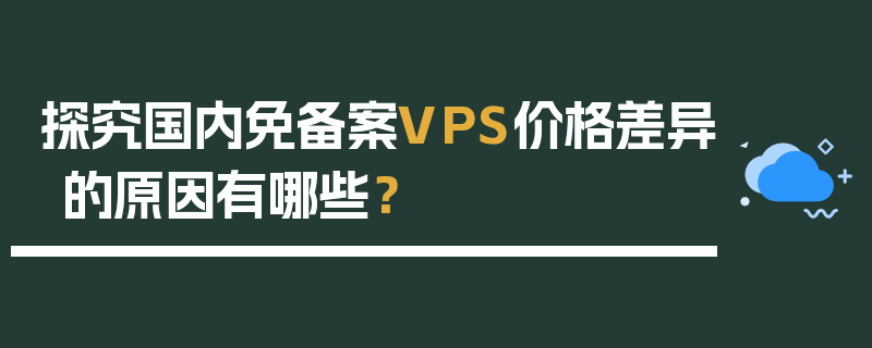 探究国内免备案VPS价格差异的原因有哪些？