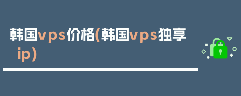 韩国vps价格(韩国vps独享ip)
