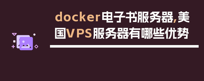 docker电子书服务器,美国VPS服务器有哪些优势