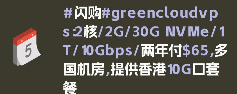 #闪购#greencloudvps：2核/2G/30G NVMe/1T/10Gbps/两年付$65，多国机房，提供香港10G口套餐