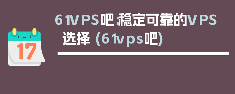 61VPS吧：稳定可靠的VPS选择 (61vps吧)