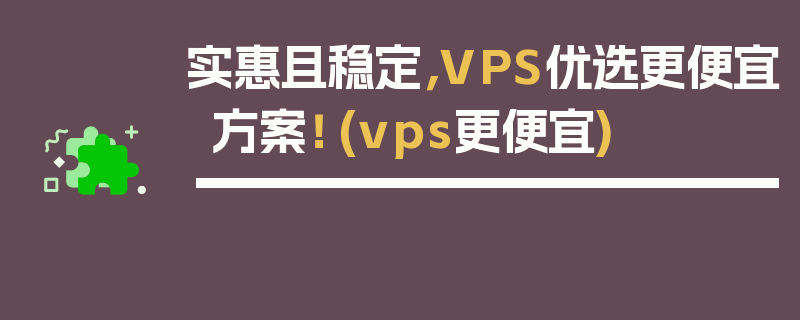 实惠且稳定，VPS优选更便宜方案！ (vps更便宜)