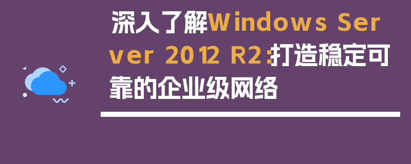 深入了解Windows Server 2012 R2：打造稳定可靠的企业级网络