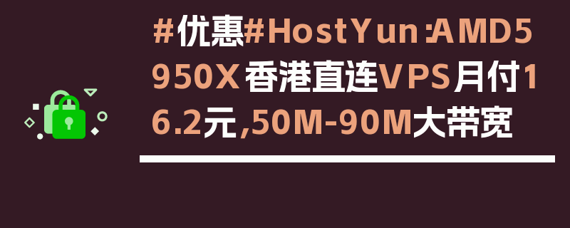 #优惠#HostYun：AMD5950X香港直连VPS月付16.2元，50M-90M大带宽