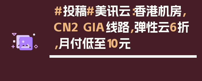 #投稿#美讯云：香港机房，CN2 GIA线路，弹性云6折，月付低至10元