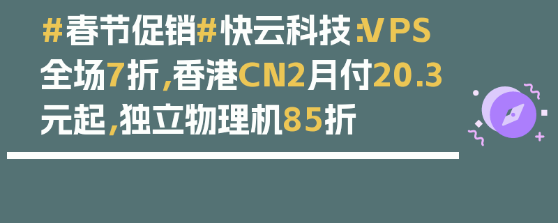 #春节促销#快云科技：VPS全场7折，香港CN2月付20.3元起，独立物理机85折