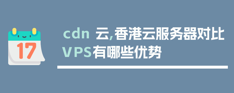 cdn 云,香港云服务器对比VPS有哪些优势