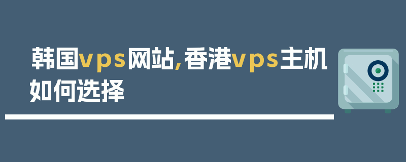 韩国vps网站,香港vps主机如何选择