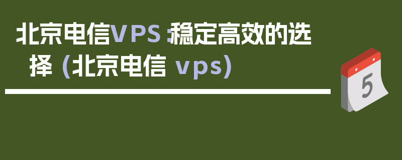 北京电信VPS：稳定高效的选择 (北京电信 vps)