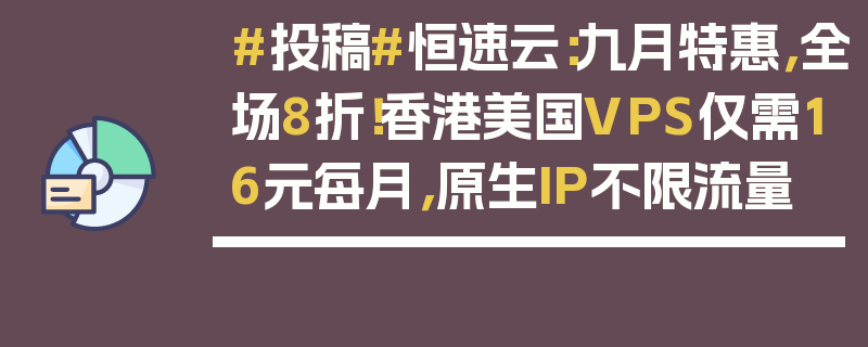 #投稿#恒速云：九月特惠，全场8折！香港美国VPS仅需16元每月，原生IP不限流量