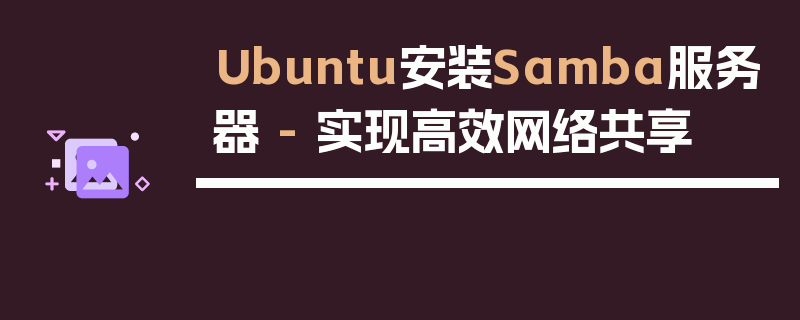 Ubuntu安装Samba服务器 - 实现高效网络共享