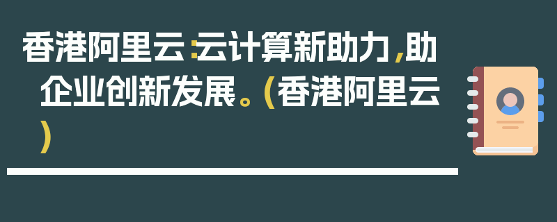 香港阿里云：云计算新助力，助企业创新发展。 (香港阿里云)