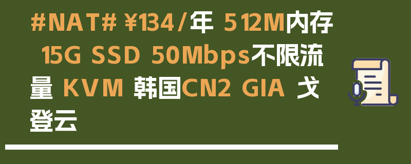 #NAT#￥134/年 512M内存 15G SSD 50Mbps不限流量 KVM 韩国CN2 GIA 戈登云
