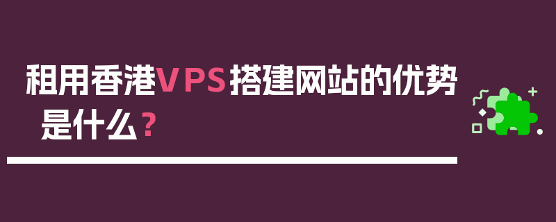 租用香港VPS搭建网站的优势是什么？