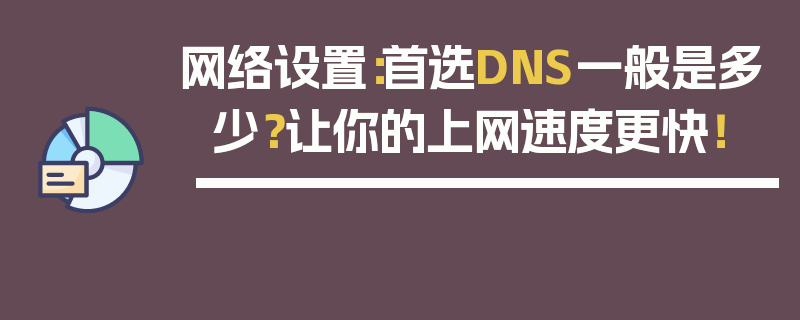 网络设置：首选DNS一般是多少？让你的上网速度更快！