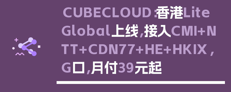 CUBECLOUD：香港Lite Global上线，接入CMI+NTT+CDN77+HE+HKIX，G口，月付39元起
