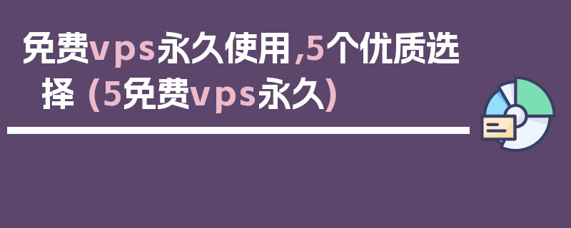 免费vps永久使用，5个优质选择 (5免费vps永久)