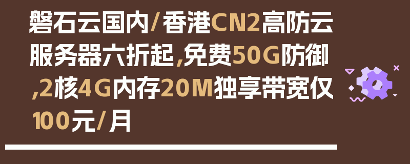 磐石云国内/香港CN2高防云服务器六折起，免费50G防御，2核4G内存20M独享带宽仅100元/月