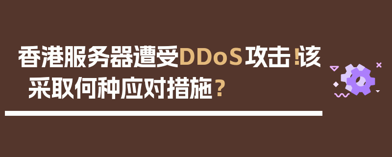 香港服务器遭受DDoS攻击！该采取何种应对措施？