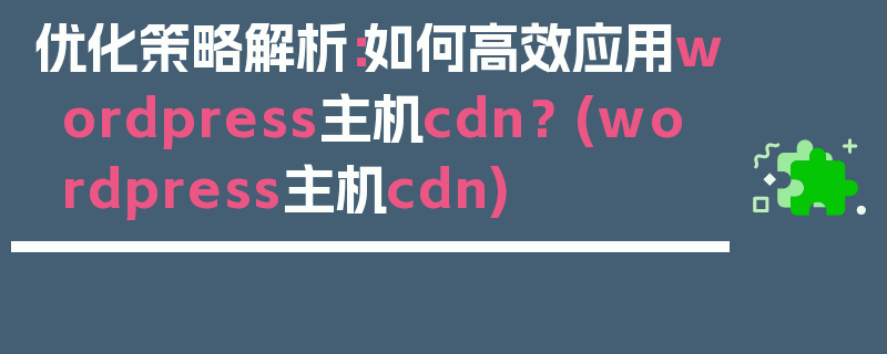 优化策略解析：如何高效应用wordpress主机cdn？ (wordpress主机cdn)