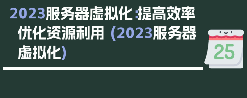 2023服务器虚拟化：提高效率优化资源利用 (2023服务器虚拟化)