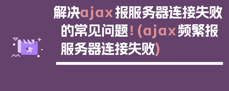 解决ajax报服务器连接失败的常见问题！ (ajax频繁报服务器连接失败)