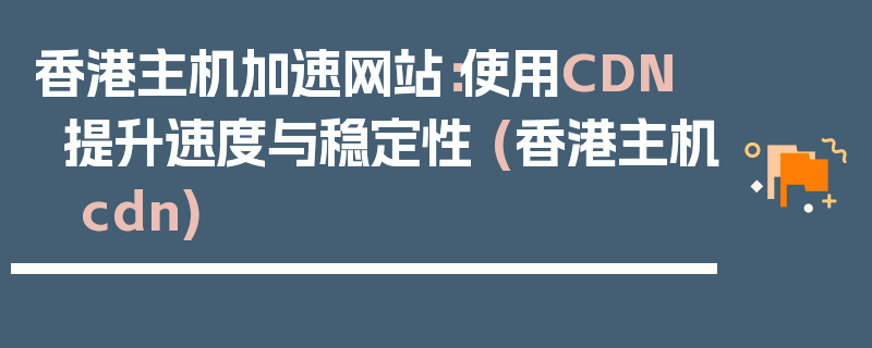 香港主机加速网站：使用CDN提升速度与稳定性 (香港主机 cdn)