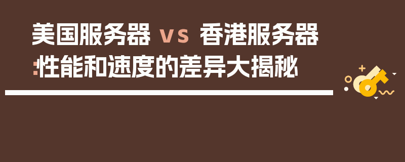 美国服务器 vs 香港服务器：性能和速度的差异大揭秘