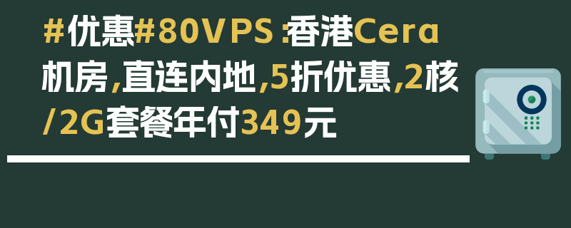 #优惠#80VPS：香港Cera机房，直连内地，5折优惠，2核/2G套餐年付349元