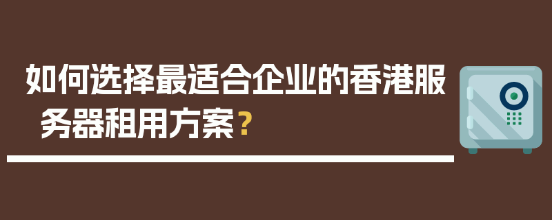 如何选择最适合企业的香港服务器租用方案？