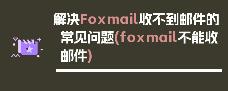 解决Foxmail收不到邮件的常见问题(foxmail不能收邮件)