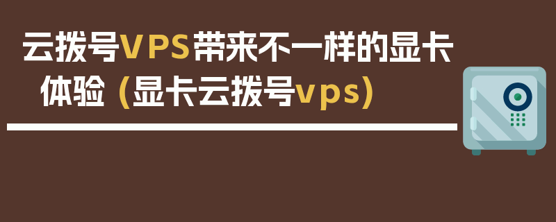 云拨号VPS带来不一样的显卡体验 (显卡云拨号vps)