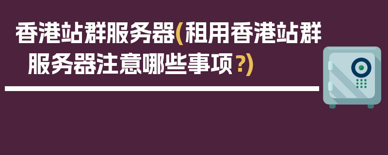 香港站群服务器(租用香港站群服务器注意哪些事项？)
