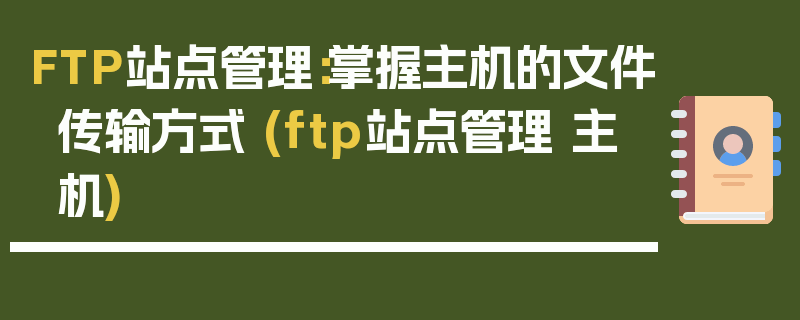 FTP站点管理：掌握主机的文件传输方式 (ftp站点管理 主机)