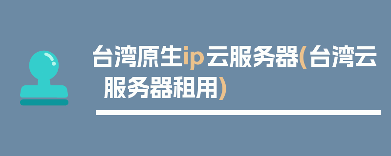 台湾原生ip云服务器(台湾云服务器租用)