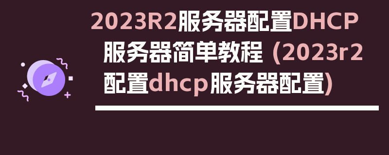 2023R2服务器配置DHCP服务器简单教程 (2023r2配置dhcp服务器配置)