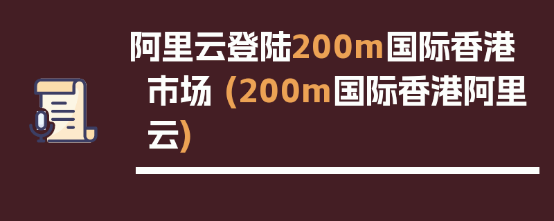 阿里云登陆200m国际香港市场 (200m国际香港阿里云)