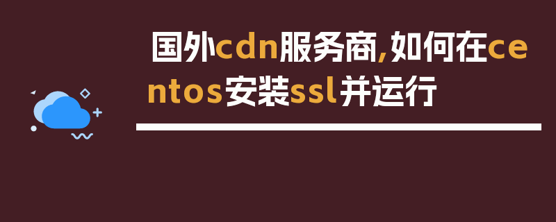 国外cdn服务商,如何在centos安装ssl并运行